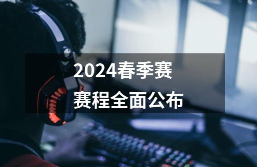 2024春季赛赛程全面公布-第1张-游戏信息-龙启网