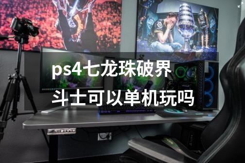 ps4七龙珠破界斗士可以单机玩吗-第1张-游戏信息-龙启网