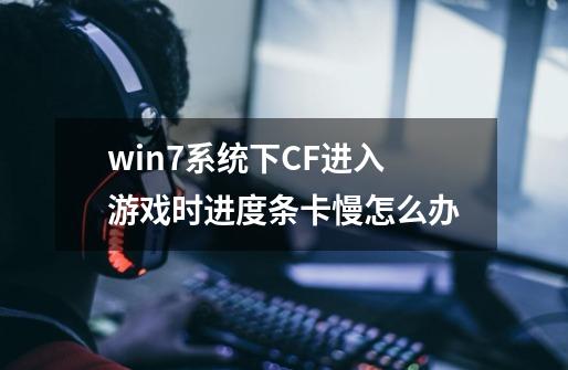 win7系统下CF进入游戏时进度条卡慢怎么办-第1张-游戏信息-龙启网
