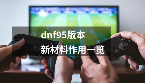 dnf95版本新材料作用一览-第1张-游戏信息-龙启网