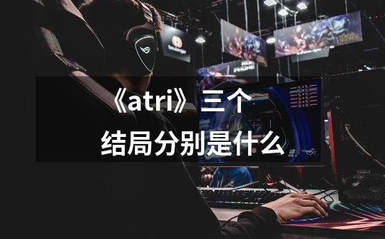 《atri》三个结局分别是什么-第1张-游戏信息-龙启网