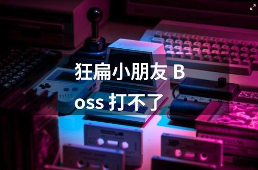 狂扁小朋友 Boss 打不了-第1张-游戏信息-龙启网