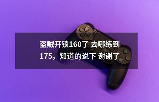 盗贼开锁160了 去哪练到175.。知道的说下 谢谢了-第1张-游戏信息-龙启网