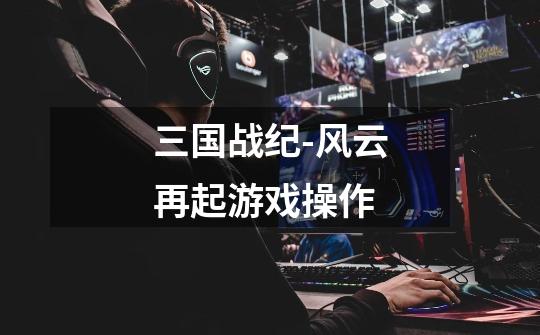 三国战纪-风云再起游戏操作-第1张-游戏信息-龙启网