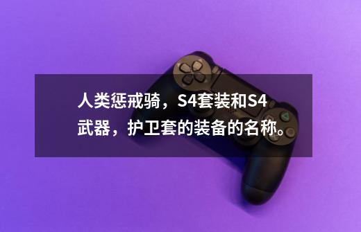 人类惩戒骑,S4套装和S4武器,护卫套的装备的名称。-第1张-游戏信息-龙启网