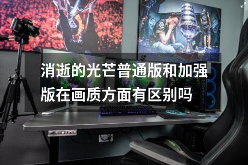 消逝的光芒普通版和加强版在画质方面有区别吗-第1张-游戏信息-龙启网