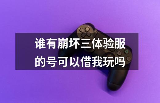 谁有崩坏三体验服的号可以借我玩吗-第1张-游戏信息-龙启网