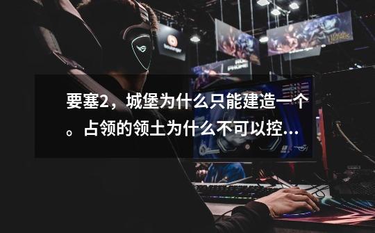 要塞2,城堡为什么只能建造一个。占领的领土为什么不可以控制-第1张-游戏信息-龙启网