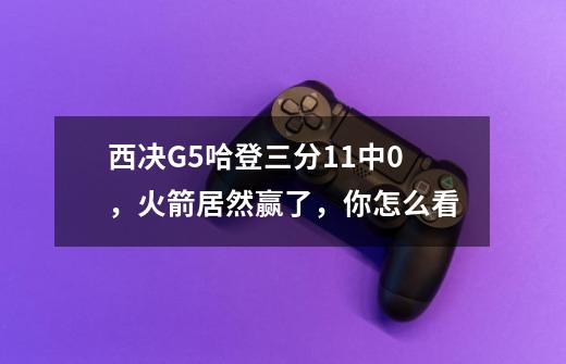 西决G5哈登三分11中0,火箭居然赢了,你怎么看-第1张-游戏信息-龙启网