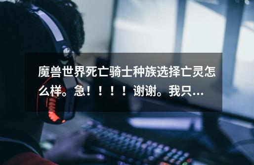 魔兽世界死亡骑士种族选择亡灵怎么样。急!!!!谢谢。我只要下FB位置DPS,T都可以。PVP也考虑一下。谢谢-第1张-游戏信息-龙启网