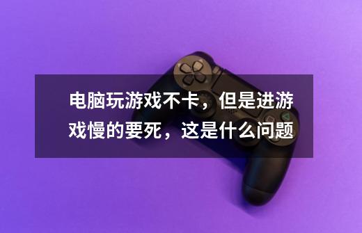 电脑玩游戏不卡,但是进游戏慢的要死,这是什么问题-第1张-游戏信息-龙启网