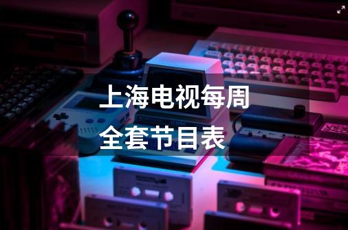 上海电视每周全套节目表-第1张-游戏信息-龙启网