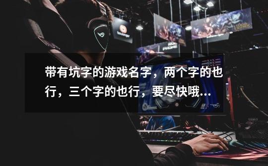 带有坑字的游戏名字，两个字的也行，三个字的也行，要尽快哦！我今天晚上就要用到-第1张-游戏信息-龙启网
