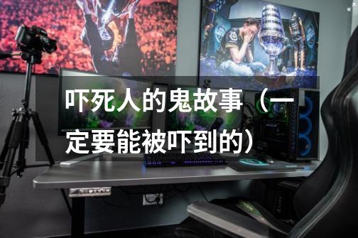 吓死人的鬼故事（一定要能被吓到的）-第1张-游戏信息-龙启网