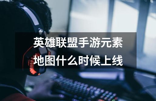 英雄联盟手游元素地图什么时候上线-第1张-游戏信息-龙启网