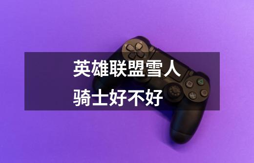 英雄联盟雪人骑士好不好-第1张-游戏信息-龙启网