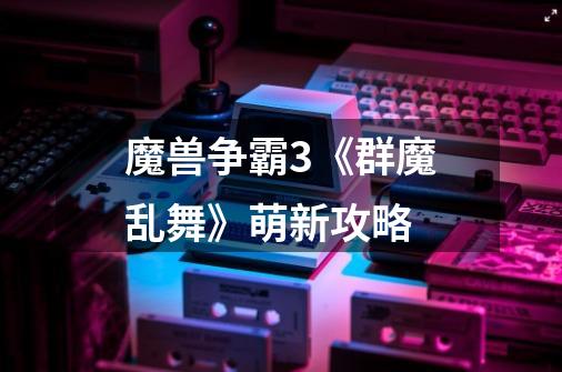 魔兽争霸3《群魔乱舞》萌新攻略-第1张-游戏信息-龙启网