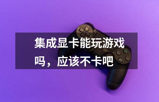 集成显卡能玩游戏吗,应该不卡吧-第1张-游戏信息-龙启网