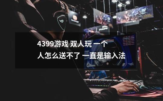 4399游戏 双人玩 一个人怎么送不了 一直是输入法-第1张-游戏信息-龙启网