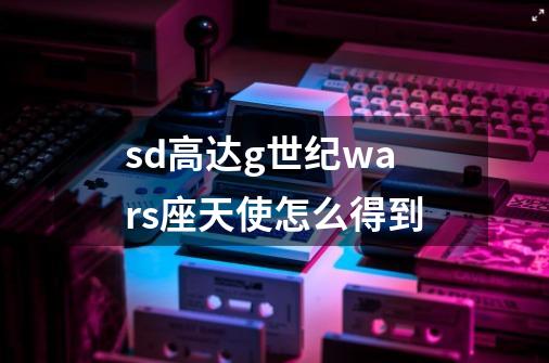 sd高达g世纪wars座天使怎么得到-第1张-游戏信息-龙启网