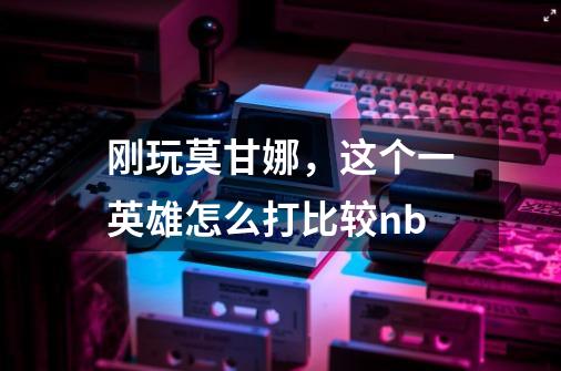 刚玩莫甘娜，这个一英雄怎么打比较nb-第1张-游戏信息-龙启网