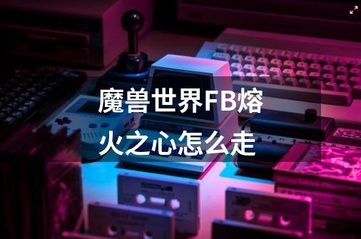 魔兽世界FB熔火之心怎么走-第1张-游戏信息-龙启网