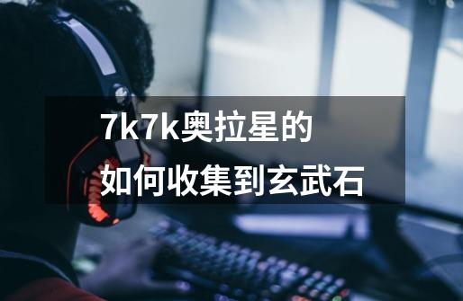 7k7k奥拉星的如何收集到玄武石-第1张-游戏信息-龙启网