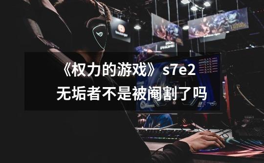 《权力的游戏》s7e2无垢者不是被阉割了吗-第1张-游戏信息-龙启网