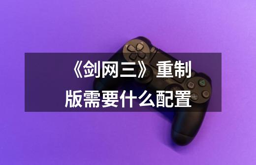 《剑网三》重制版需要什么配置-第1张-游戏信息-龙启网