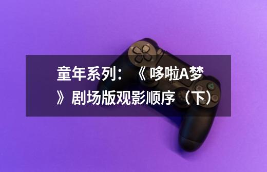 童年系列:《 哆啦A梦》剧场版观影顺序(下)-第1张-游戏信息-龙启网