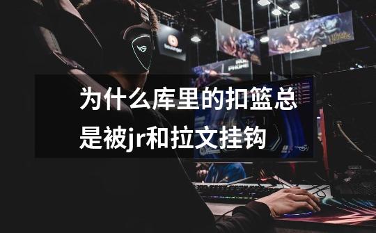 为什么库里的扣篮总是被jr和拉文挂钩-第1张-游戏信息-龙启网