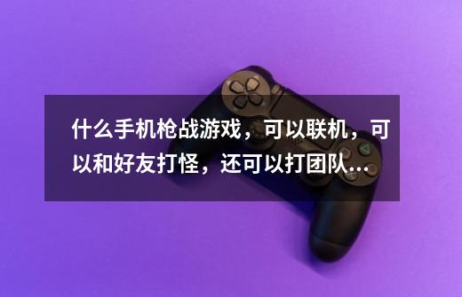 什么手机枪战游戏，可以联机，可以和好友打怪，还可以打团队的。-第1张-游戏信息-龙启网