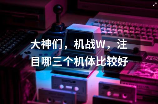大神们，机战W，注目哪三个机体比较好-第1张-游戏信息-龙启网