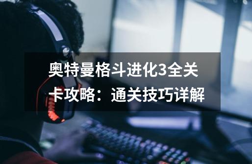 奥特曼格斗进化3全关卡攻略:通关技巧详解-第1张-游戏信息-龙启网