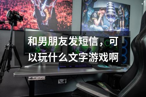 和男朋友发短信，可以玩什么文字游戏啊-第1张-游戏信息-龙启网