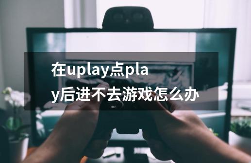 在uplay点play后进不去游戏怎么办-第1张-游戏信息-龙启网