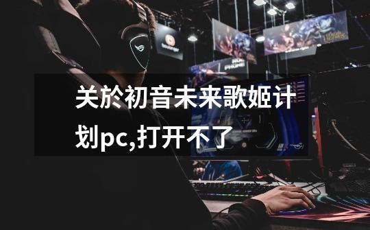 关於初音未来歌姬计划pc,打开不了-第1张-游戏信息-龙启网