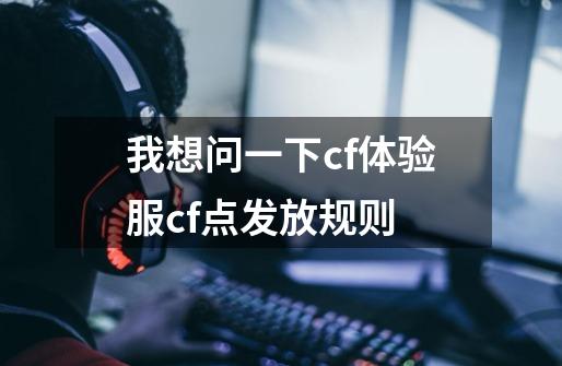 我想问一下cf体验服cf点发放规则-第1张-游戏信息-龙启网
