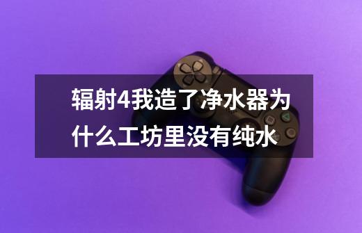 辐射4我造了净水器为什么工坊里没有纯水-第1张-游戏信息-龙启网