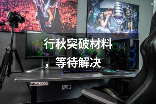 行秋突破材料,等待解决-第1张-游戏信息-龙启网