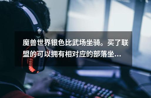魔兽世界银色比武场坐骑。买了联盟的可以拥有相对应的部落坐骑吗-第1张-游戏信息-龙启网