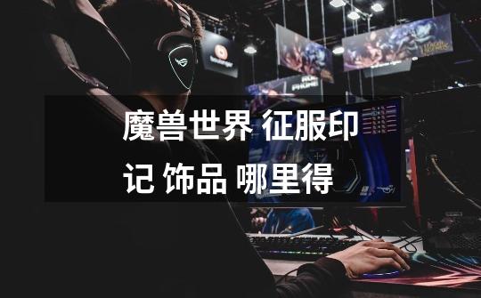 魔兽世界 征服印记 饰品 哪里得-第1张-游戏信息-龙启网
