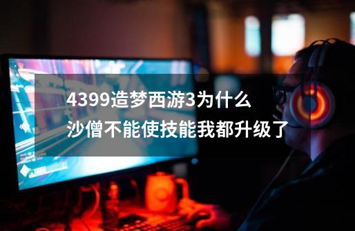 4399造梦西游3为什么沙僧不能使技能我都升级了-第1张-游戏信息-龙启网