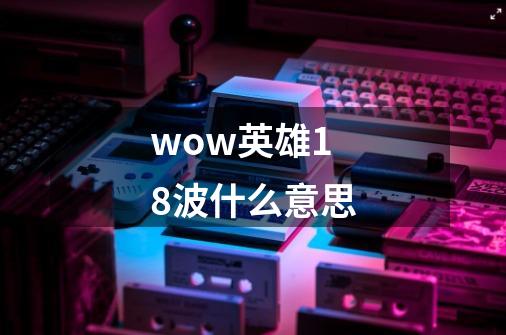 wow英雄18波什么意思-第1张-游戏信息-龙启网