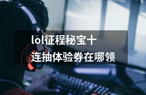 lol征程秘宝十连抽体验券在哪领-第1张-游戏信息-龙启网