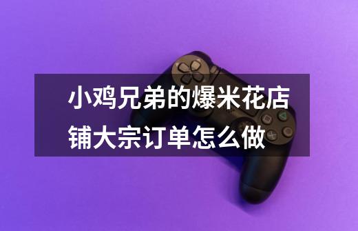 小鸡兄弟的爆米花店铺大宗订单怎么做-第1张-游戏信息-龙启网
