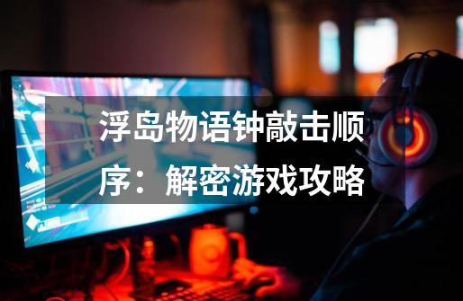 浮岛物语钟敲击顺序:解密游戏攻略-第1张-游戏信息-龙启网