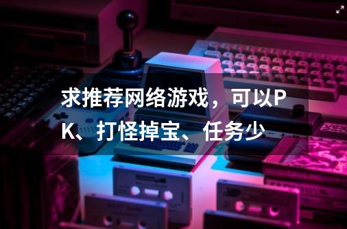 求推荐网络游戏，可以PK、打怪掉宝、任务少-第1张-游戏信息-龙启网