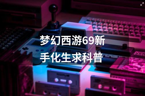 梦幻西游69新手化生求科普-第1张-游戏信息-龙启网