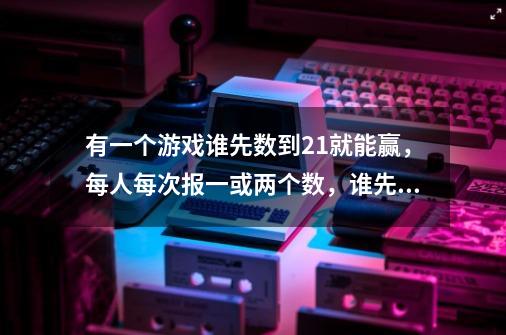 有一个游戏谁先数到21就能赢，每人每次报一或两个数，谁先报到二十一谁就赢。怎样才能取胜-第1张-游戏信息-龙启网